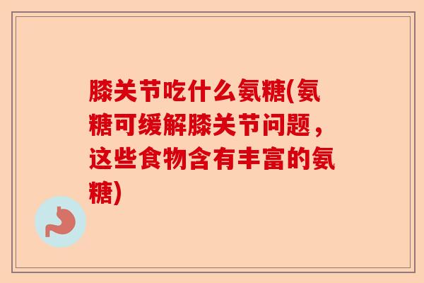 膝关节吃什么氨糖(氨糖可缓解膝关节问题,这些食物含有丰富的氨糖) 膝关节吃什么氨糖(氨糖可缓解膝关节问题,这些食物含有丰富的氨糖)