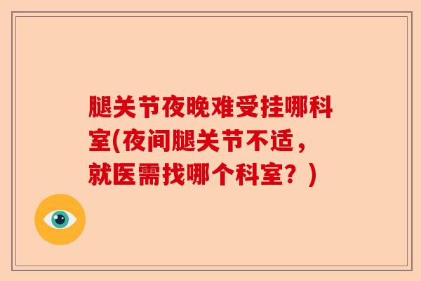 腿关节夜晚难受挂哪科室(夜间腿关节不适,就医需找哪个科室?) 腿关节夜晚难受挂哪科室(夜间腿关节不适,就医需找哪个科室?)