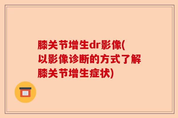 膝关节增生dr影像(以影像诊断的方式了解膝关节增生症状)