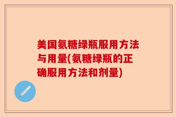美国氨糖绿瓶服用方法与用量(氨糖绿瓶的正确服用方法和剂量)