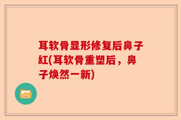 耳软骨显形修复后鼻子红(耳软骨重塑后，鼻子焕然一新)