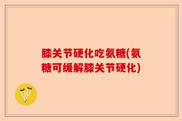膝关节硬化吃氨糖(氨糖可缓解膝关节硬化)