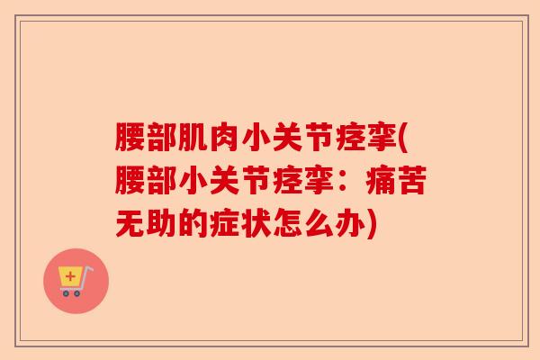 腰部肌肉小关节痉挛(腰部小关节痉挛：痛苦无助的症状怎么办)