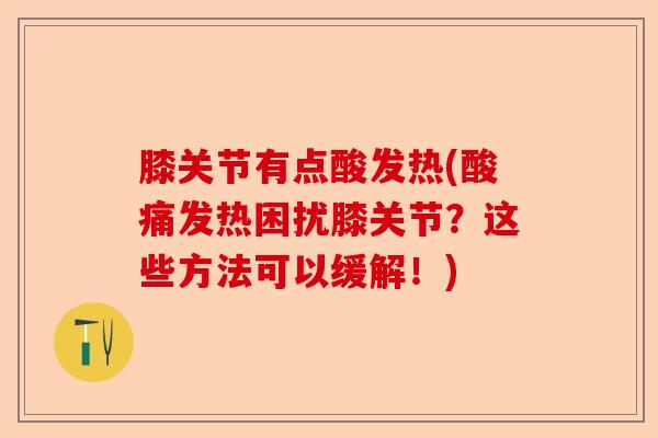 膝关节有点酸发热(酸痛发热困扰膝关节？这些方法可以缓解！)