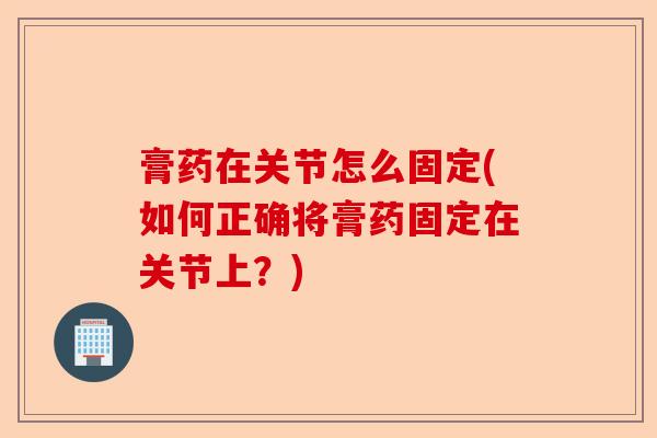 膏药在关节怎么固定(如何正确将膏药固定在关节上？)
