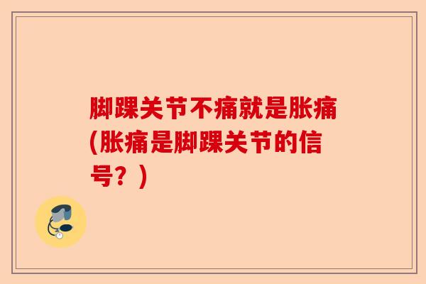 脚踝关节不痛就是胀痛(胀痛是脚踝关节的信号？)