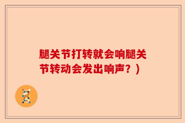 腿关节打转就会响腿关节转动会发出响声？)
