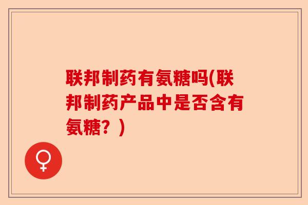 联邦制药有氨糖吗(联邦制药产品中是否含有氨糖？)