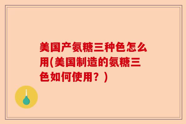 美国产氨糖三种色怎么用(美国制造的氨糖三色如何使用？)