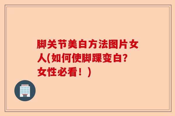 脚关节美白方法图片女人(如何使脚踝变白？女性必看！)