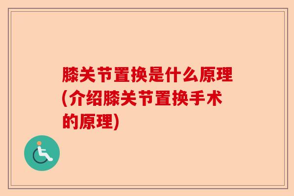 膝关节置换是什么原理(介绍膝关节置换手术的原理)