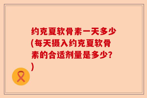 约克夏软骨素一天多少(每天摄入约克夏软骨素的合适剂量是多少？)