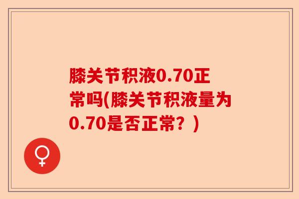 膝关节积液0.70正常吗(膝关节积液量为0.70是否正常?) 膝关节积液0.70正常吗(膝关节积液量为0.70是否正常?)