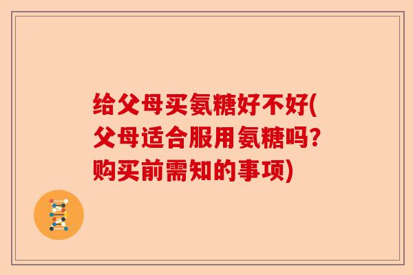 给父母买氨糖好不好(父母适合服用氨糖吗？购买前需知的事项)