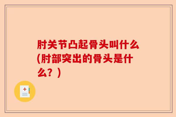 肘关节凸起骨头叫什么(肘部突出的骨头是什么？)
