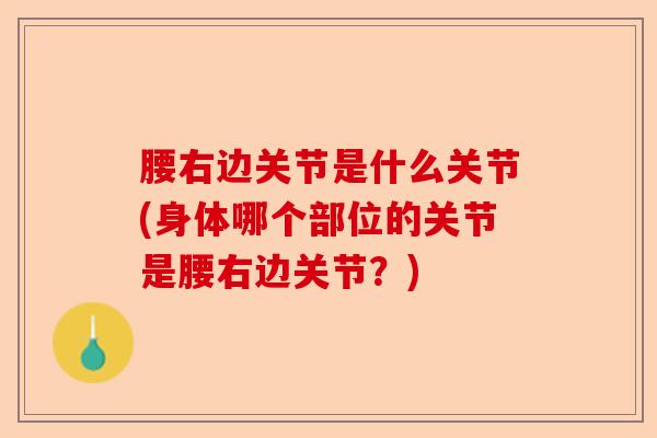 腰右边关节是什么关节(身体哪个部位的关节是腰右边关节？)