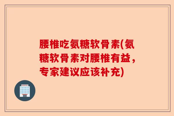腰椎吃氨糖软骨素(氨糖软骨素对腰椎有益，专家建议应该补充)