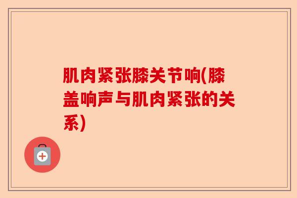 肌肉紧张膝关节响(膝盖响声与肌肉紧张的关系)