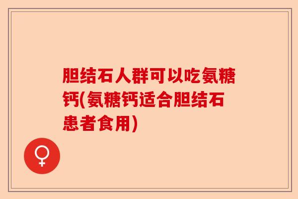 胆结石人群可以吃氨糖钙(氨糖钙适合胆结石患者食用)