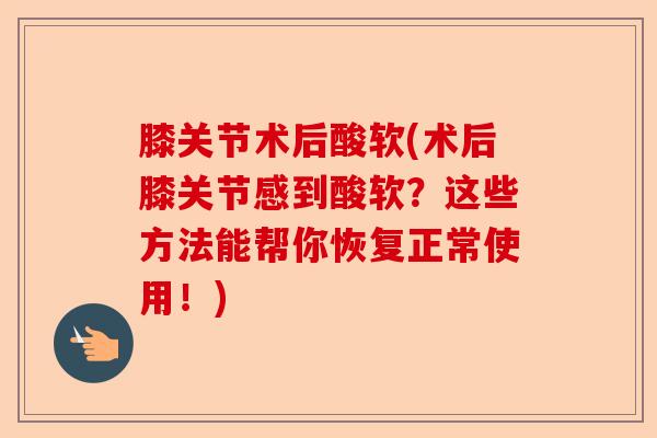 膝关节术后酸软(术后膝关节感到酸软？这些方法能帮你恢复正常使用！)