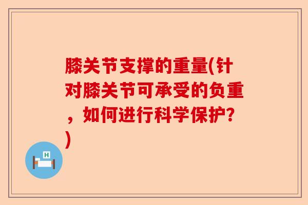 膝关节支撑的重量(针对膝关节可承受的负重，如何进行科学保护？)