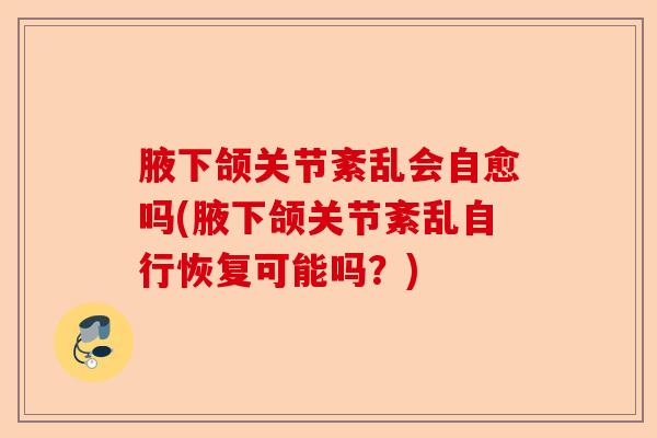 腋下颌关节紊乱会自愈吗(腋下颌关节紊乱自行恢复可能吗？)