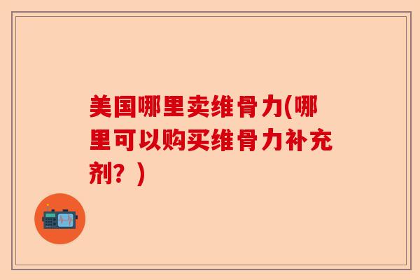 美国哪里卖维骨力(哪里可以购买维骨力补充剂？)