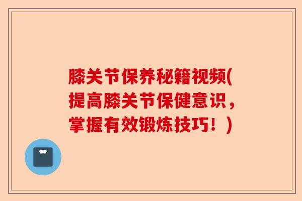 膝关节保养秘籍视频(提高膝关节保健意识，掌握有效锻炼技巧！)