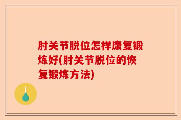 肘关节脱位怎样康复锻炼好(肘关节脱位的恢复锻炼方法)