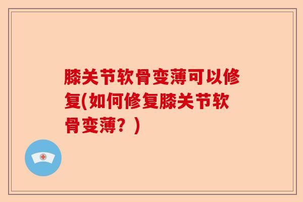 膝关节软骨变薄可以修复(如何修复膝关节软骨变薄？)