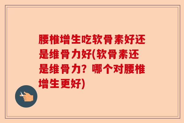 腰椎增生吃软骨素好还是维骨力好(软骨素还是维骨力？哪个对腰椎增生更好)