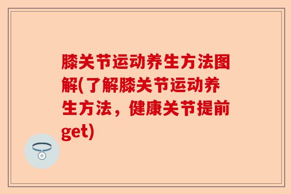 膝关节运动养生方法图解(了解膝关节运动养生方法，健康关节提前get)