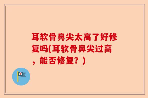 耳软骨鼻尖太高了好修复吗(耳软骨鼻尖过高，能否修复？)