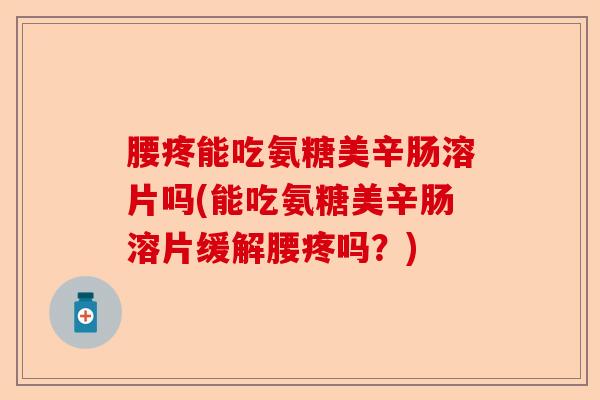 腰疼能吃氨糖美辛肠溶片吗(能吃氨糖美辛肠溶片缓解腰疼吗？)