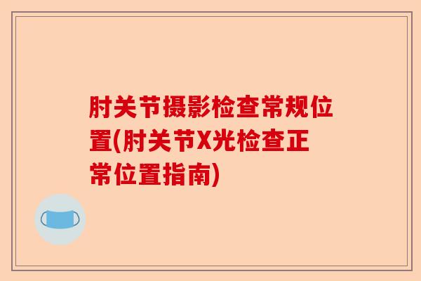 肘关节摄影检查常规位置(肘关节X光检查正常位置指南)