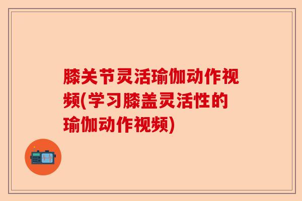 膝关节灵活瑜伽动作视频(学习膝盖灵活性的瑜伽动作视频)