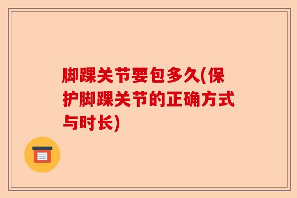 脚踝关节要包多久(保护脚踝关节的正确方式与时长) 脚踝关节要包多久(保护脚踝关节的正确方式与时长)