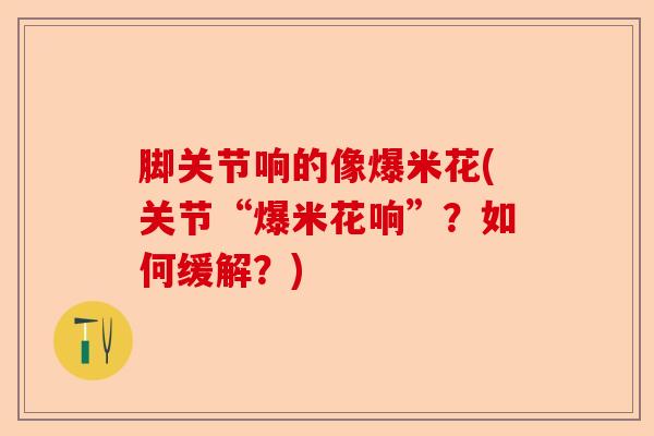 脚关节响的像爆米花(关节“爆米花响”？如何缓解？)