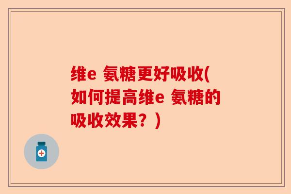 维e 氨糖更好吸收(如何提高维e 氨糖的吸收效果？)