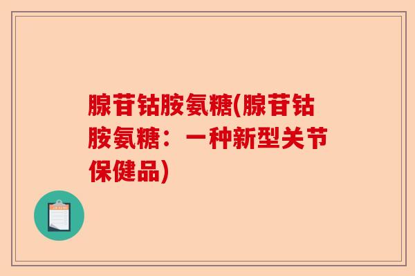 腺苷钴胺氨糖(腺苷钴胺氨糖：一种新型关节保健品)