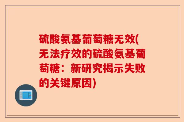 硫酸氨基葡萄糖无效(无法疗效的硫酸氨基葡萄糖：新研究揭示失败的关键原因)