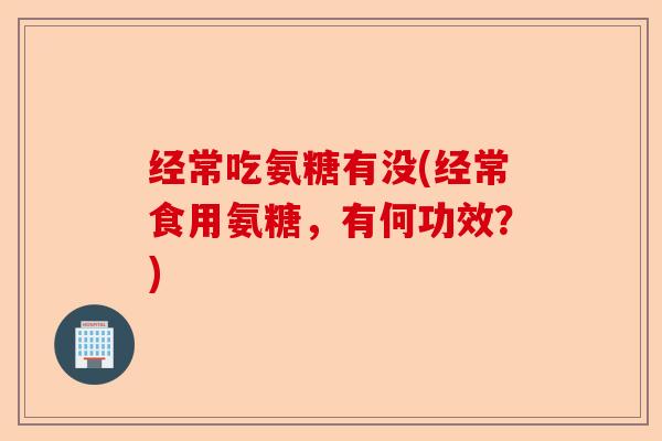 经常吃氨糖有没(经常食用氨糖，有何功效？)