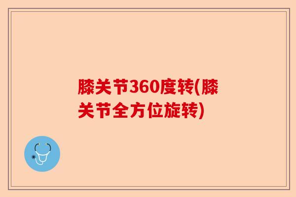 膝关节360度转(膝关节全方位旋转)