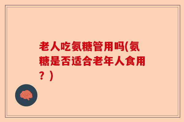 老人吃氨糖管用吗(氨糖是否适合老年人食用？)