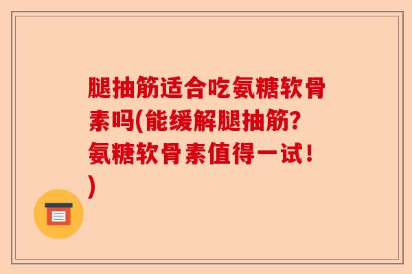 腿抽筋适合吃氨糖软骨素吗(能缓解腿抽筋？氨糖软骨素值得一试！)