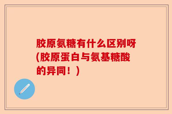 胶原氨糖有什么区别呀(胶原蛋白与氨基糖酸的异同！)