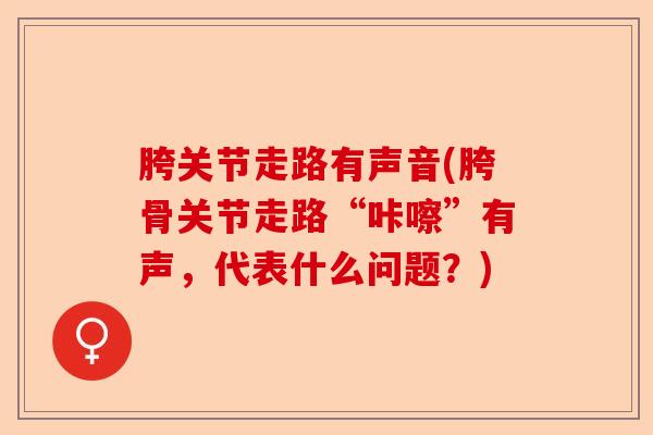 胯关节走路有声音(胯骨关节走路“咔嚓”有声，代表什么问题？)
