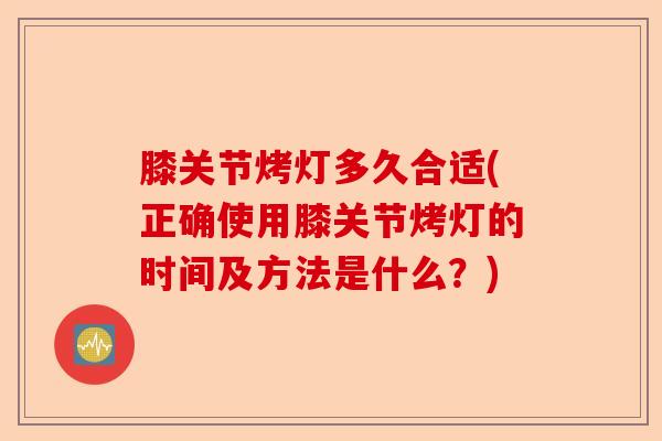 膝关节烤灯多久合适(正确使用膝关节烤灯的时间及方法是什么？)