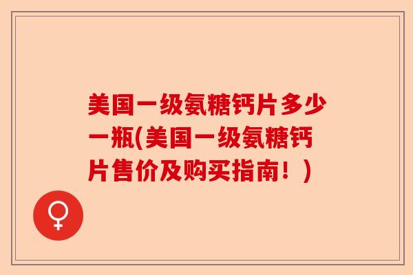 美国一级氨糖钙片多少一瓶(美国一级氨糖钙片售价及购买指南!) 美国一级氨糖钙片多少一瓶(美国一级氨糖钙片售价及购买指南!)