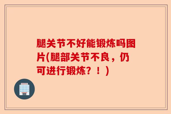 腿关节不好能锻炼吗图片(腿部关节不良，仍可进行锻炼？！)